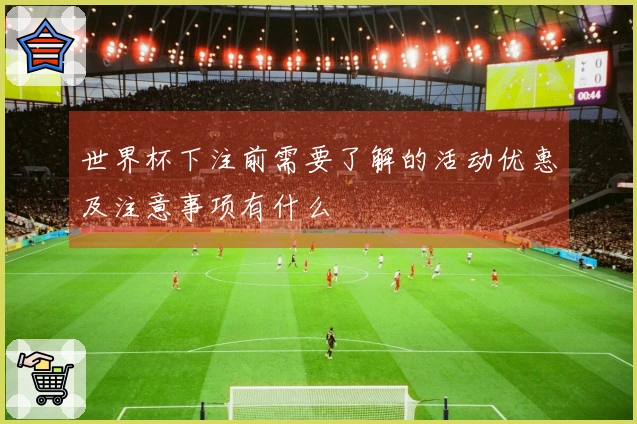 世界杯下注前需要了解的活动优惠及注意事项有什么