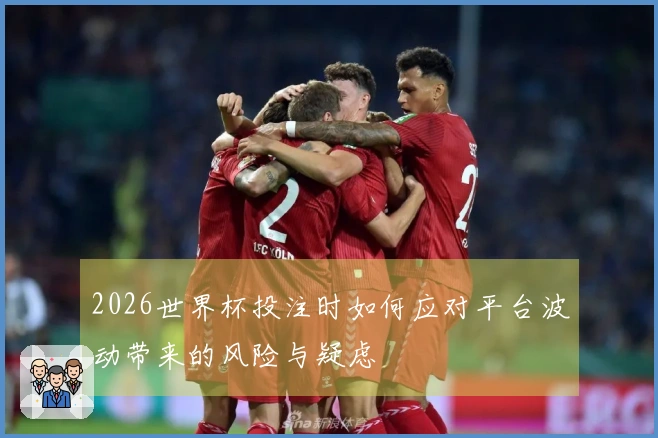 2026世界杯投注时如何应对平台波动带来的风险与疑虑
