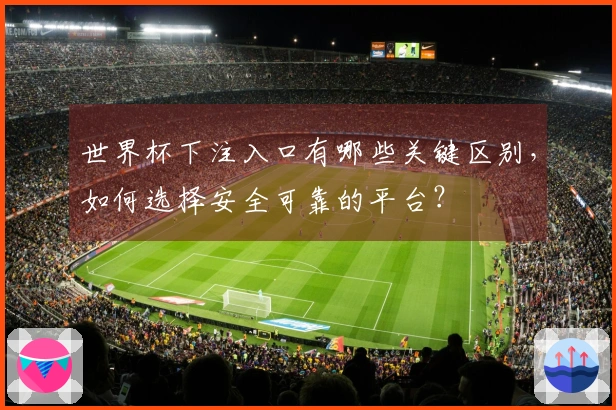 世界杯下注入口有哪些关键区别，如何选择安全可靠的平台？