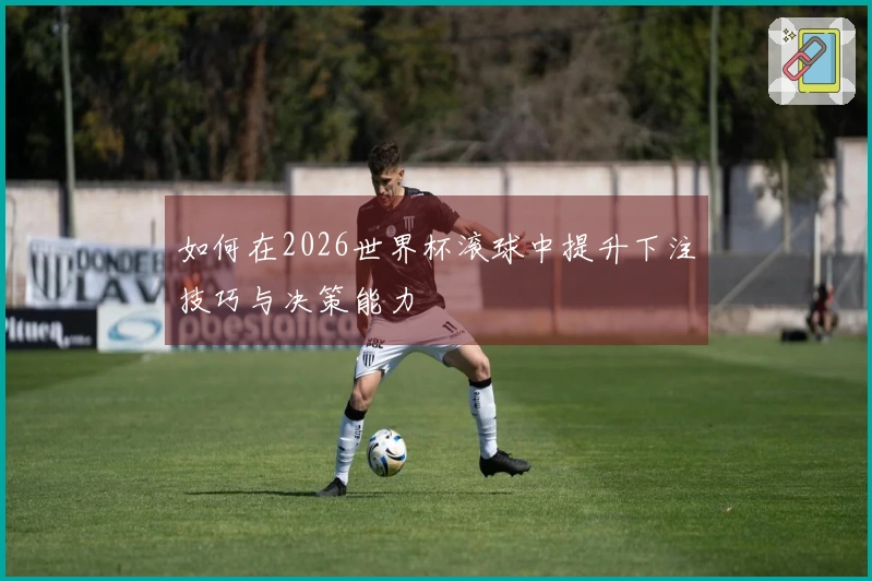 如何在2026世界杯滚球中提升下注技巧与决策能力
