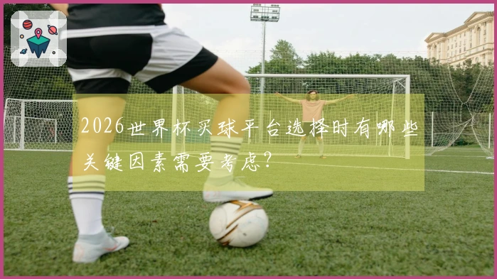 2026世界杯买球平台选择时有哪些关键因素需要考虑？