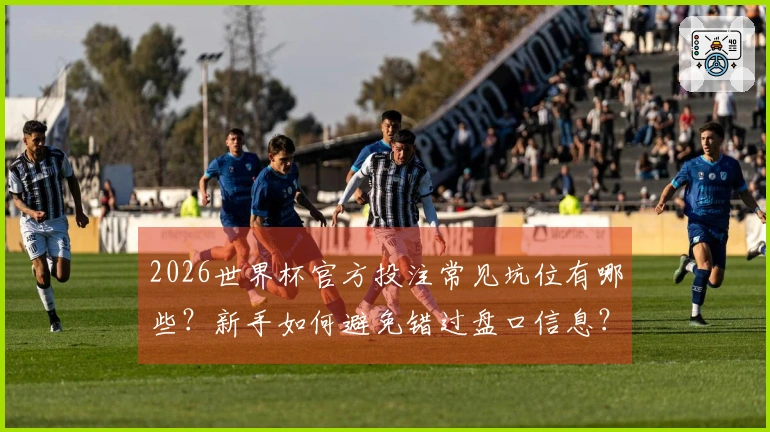 2026世界杯官方投注常见坑位有哪些？新手如何避免错过盘口信息？