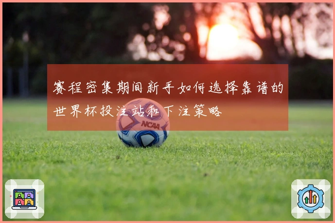 赛程密集期间新手如何选择靠谱的世界杯投注站和下注策略