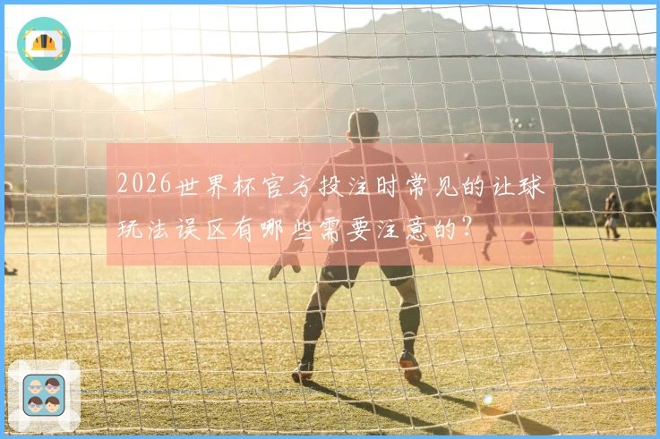 2026世界杯官方投注时常见的让球玩法误区有哪些需要注意的？