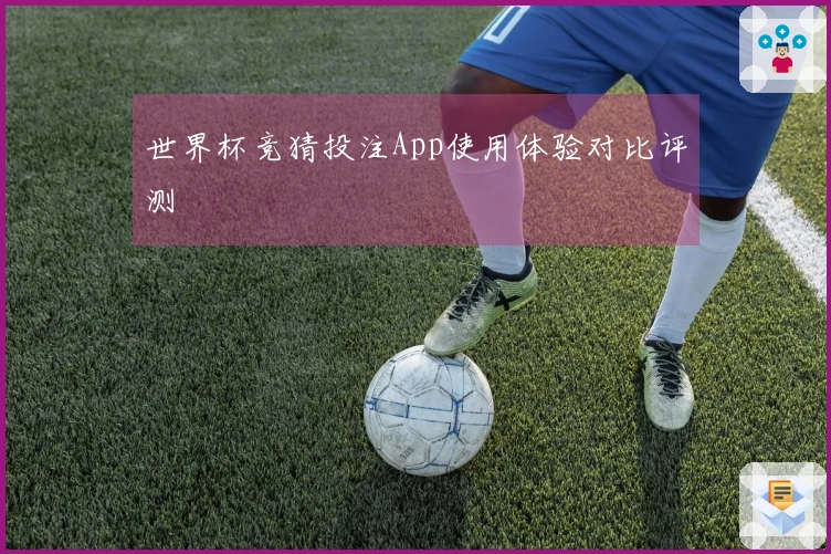 世界杯竞猜投注App使用体验对比评测