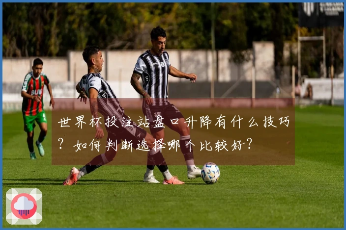 世界杯投注站盘口升降有什么技巧？如何判断选择哪个比较好？