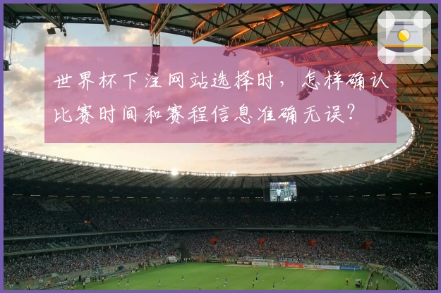 世界杯下注网站选择时，怎样确认比赛时间和赛程信息准确无误？