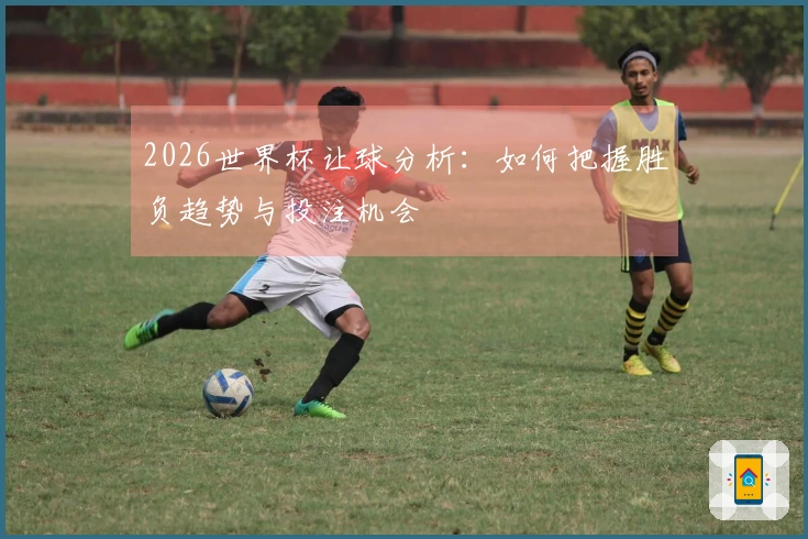 2026世界杯让球分析：如何把握胜负趋势与投注机会