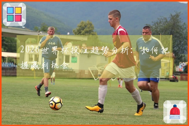2026世界杯投注趋势分析：如何把握赢利机会