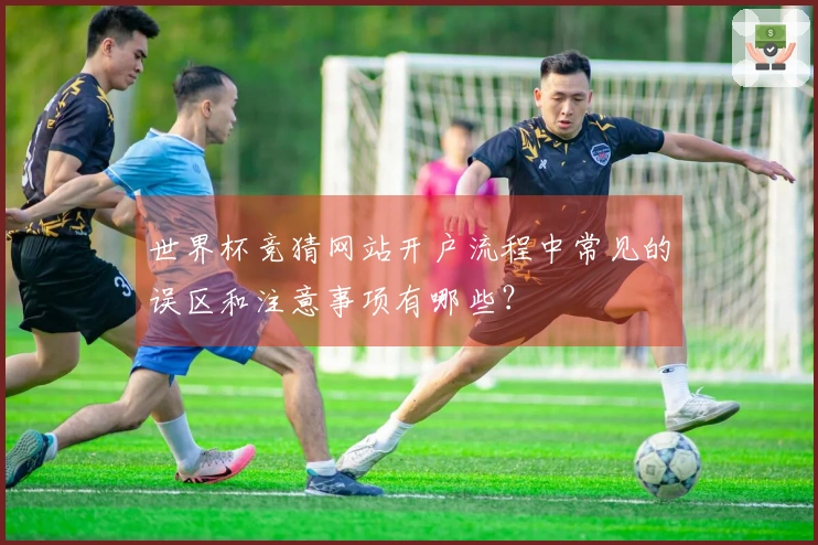 世界杯竞猜网站开户流程中常见的误区和注意事项有哪些？