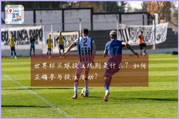 世界杯买球投注规则是什么？如何正确参与投注活动？