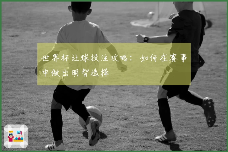 世界杯让球投注攻略：如何在赛事中做出明智选择