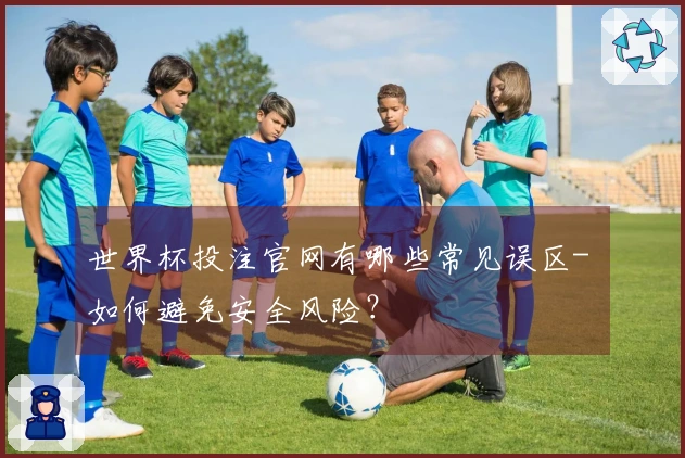 世界杯投注官网有哪些常见误区- 如何避免安全风险？