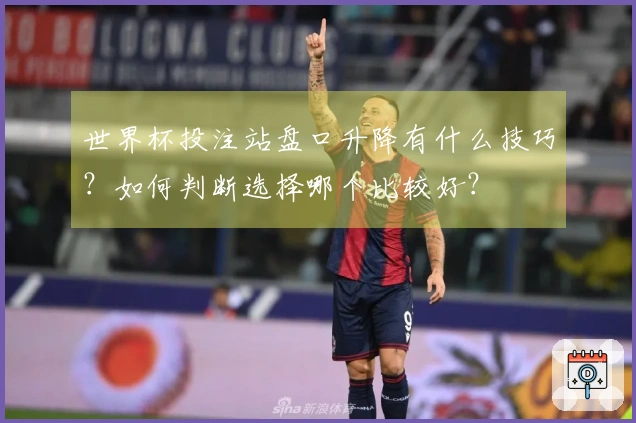世界杯投注站盘口升降有什么技巧？如何判断选择哪个比较好？