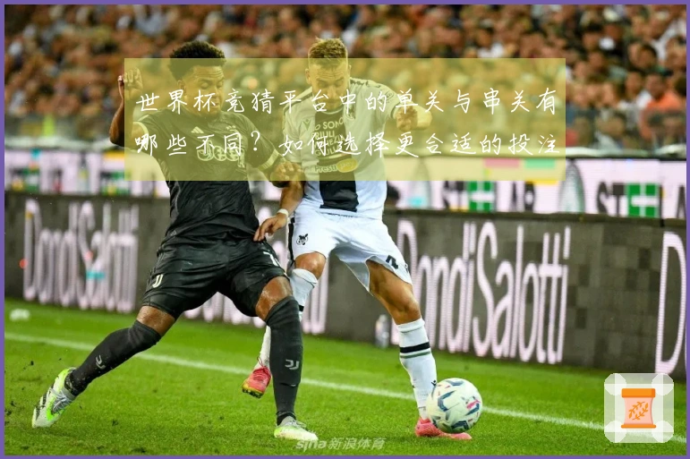 世界杯竞猜平台中的单关与串关有哪些不同？如何选择更合适的投注方式？