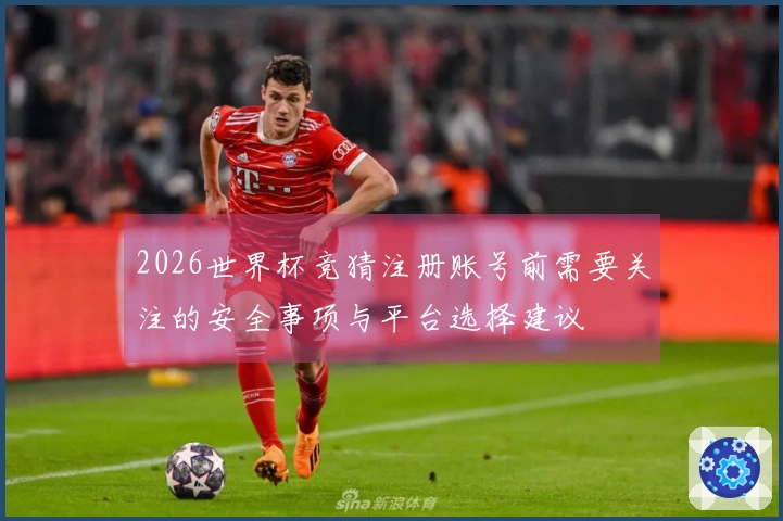 2026世界杯竞猜注册账号前需要关注的安全事项与平台选择建议