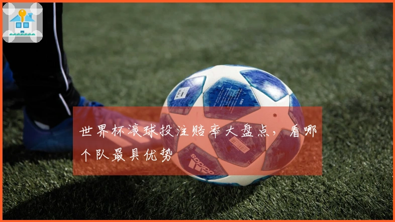 世界杯滚球投注赔率大盘点，看哪个队最具优势