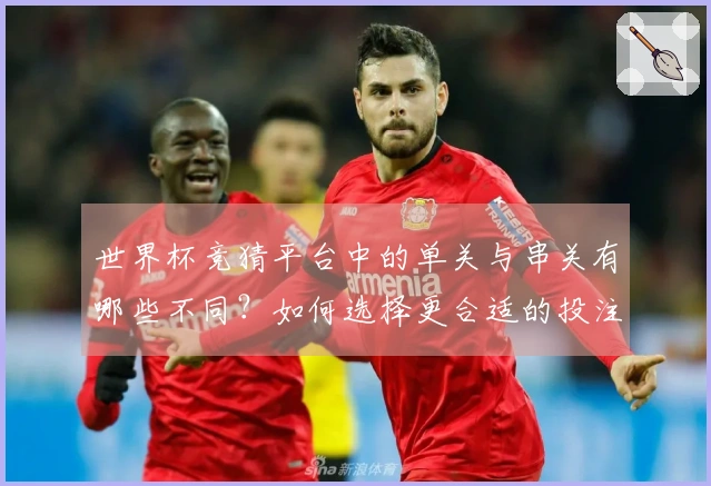 世界杯竞猜平台中的单关与串关有哪些不同？如何选择更合适的投注方式？