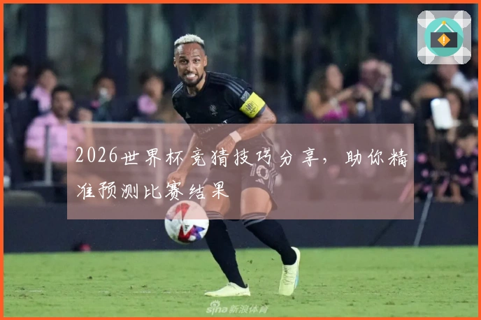 2026世界杯竞猜技巧分享，助你精准预测比赛结果