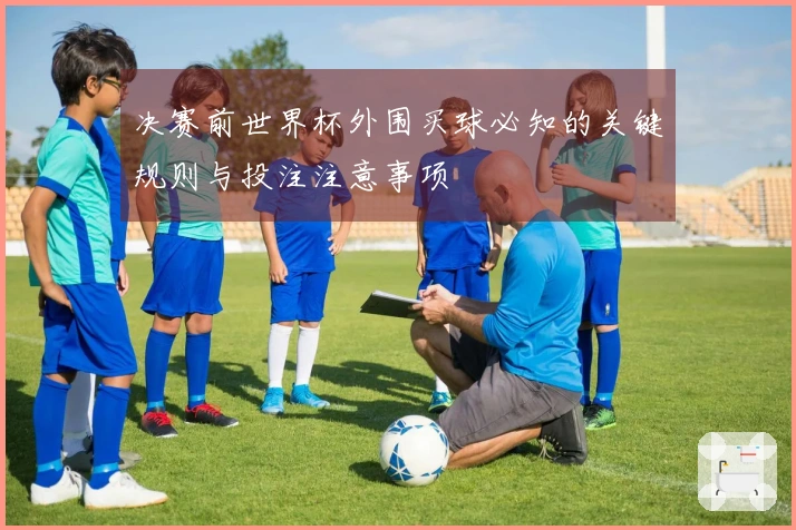 决赛前世界杯外围买球必知的关键规则与投注注意事项
