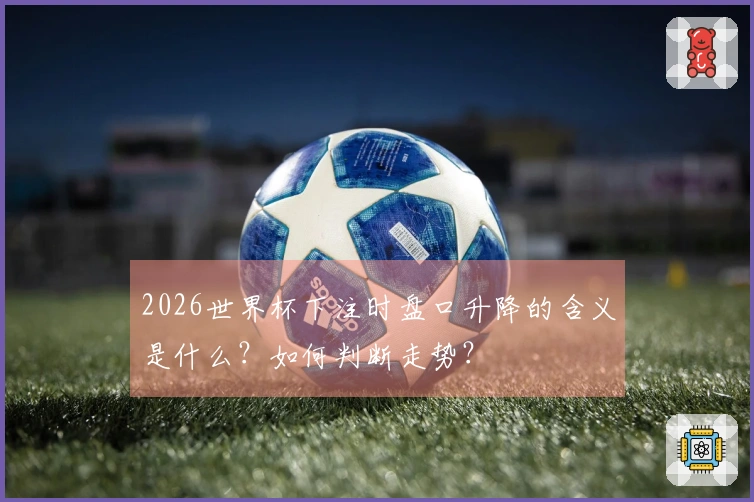 2026世界杯下注时盘口升降的含义是什么？如何判断走势？