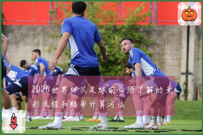 2026世界杯买足球前必须了解的竞彩流程和赔率计算方法