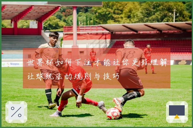 世界杯如何下注才能让你更好理解让球玩法的规则与技巧