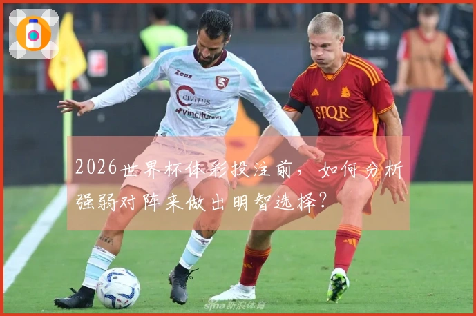 2026世界杯体彩投注前，如何分析强弱对阵来做出明智选择？