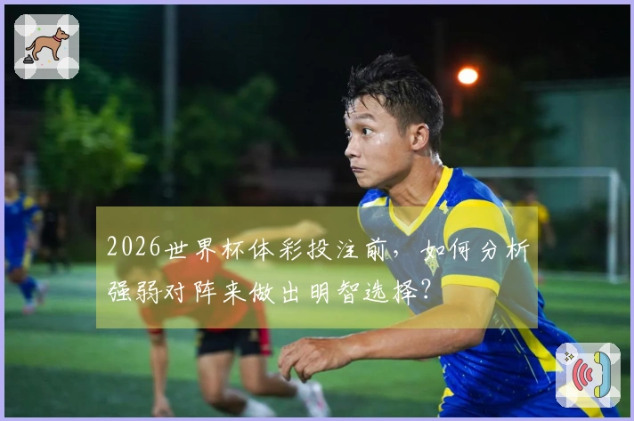 2026世界杯体彩投注前，如何分析强弱对阵来做出明智选择？