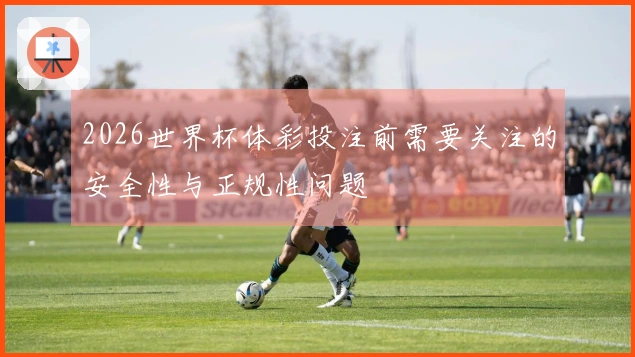 2026世界杯体彩投注前需要关注的安全性与正规性问题