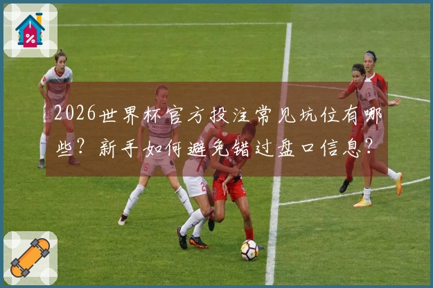 2026世界杯官方投注常见坑位有哪些？新手如何避免错过盘口信息？