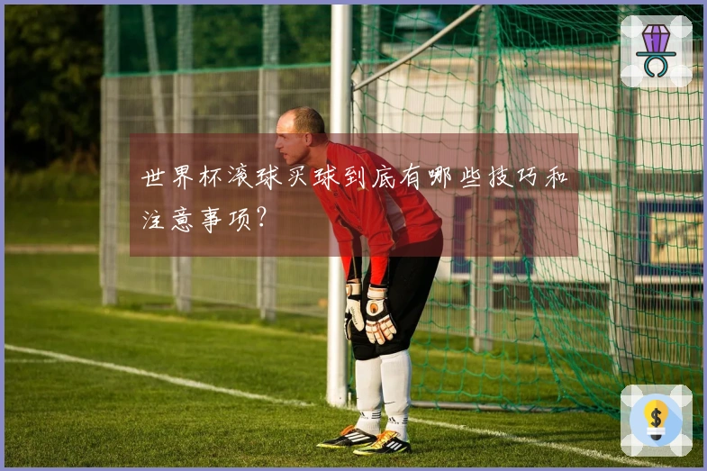 世界杯滚球买球到底有哪些技巧和注意事项？