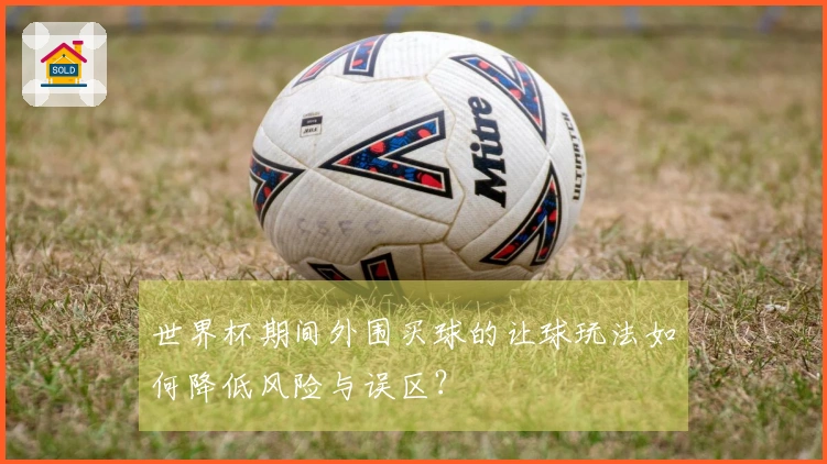 世界杯期间外围买球的让球玩法如何降低风险与误区？