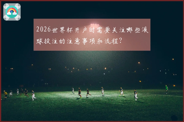 2026世界杯开户时需要关注哪些滚球投注的注意事项和流程？