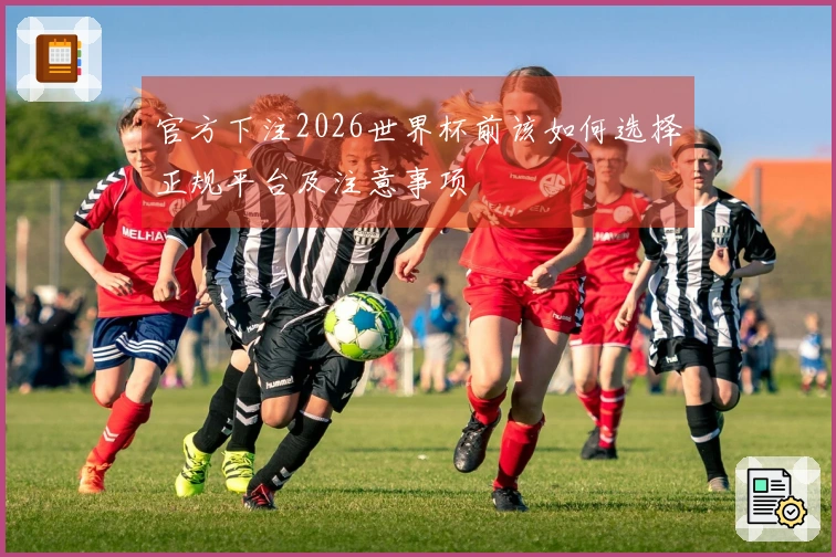 官方下注2026世界杯前该如何选择正规平台及注意事项