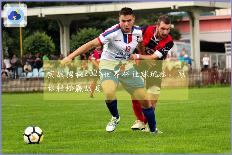 实战揭秘2026世界杯让球玩法，助你轻松赢战局