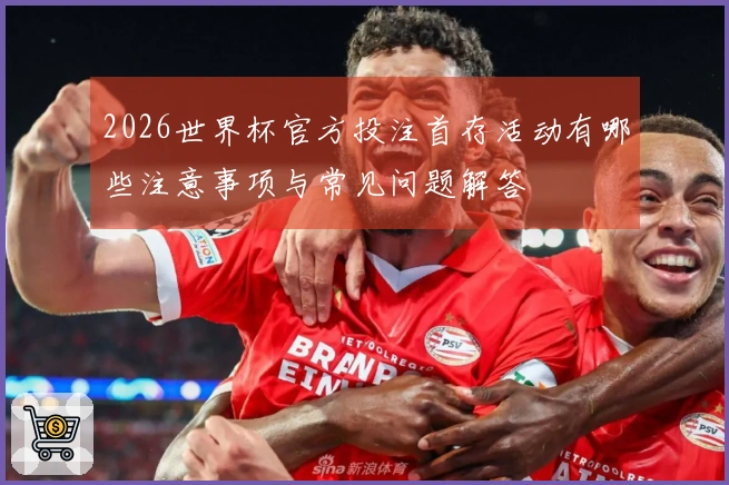 2026世界杯官方投注首存活动有哪些注意事项与常见问题解答