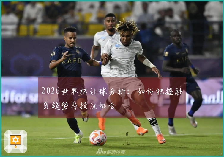 2026世界杯让球分析：如何把握胜负趋势与投注机会
