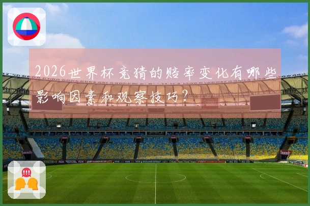2026世界杯竞猜的赔率变化有哪些影响因素和观察技巧？