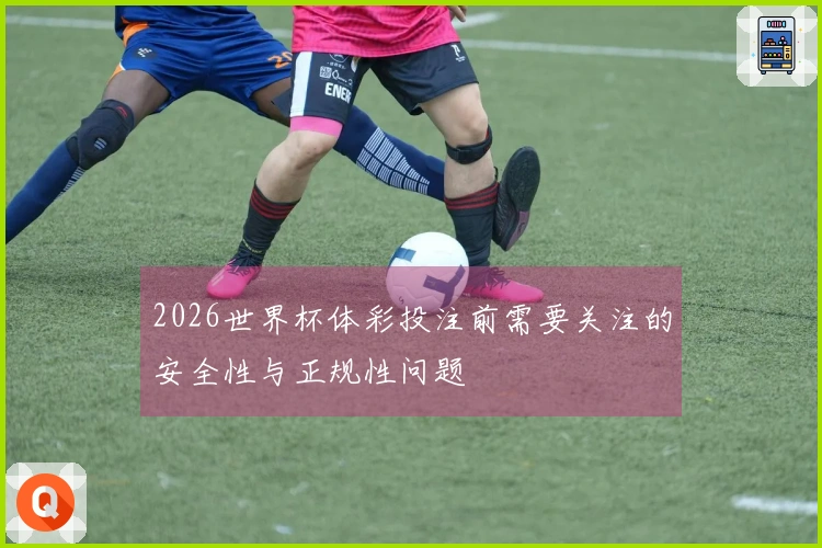 2026世界杯体彩投注前需要关注的安全性与正规性问题