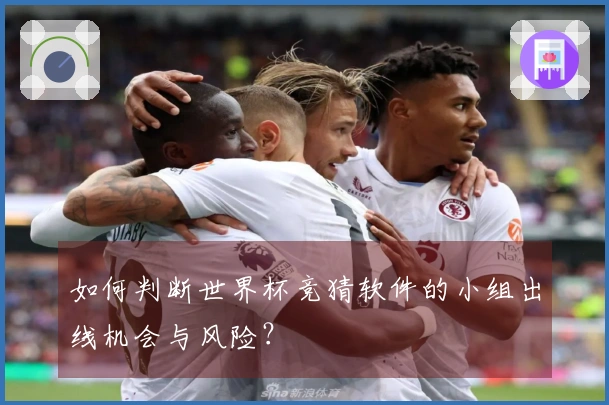 如何判断世界杯竞猜软件的小组出线机会与风险？