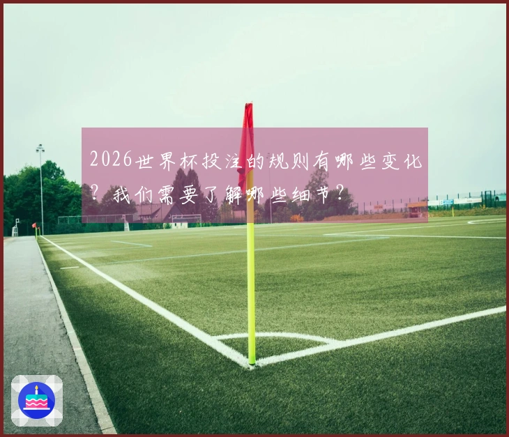 2026世界杯投注的规则有哪些变化？我们需要了解哪些细节？