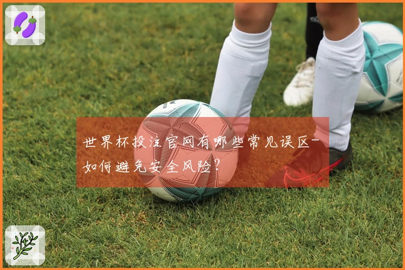 世界杯投注官网有哪些常见误区- 如何避免安全风险？