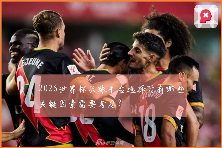 2026世界杯买球平台选择时有哪些关键因素需要考虑？