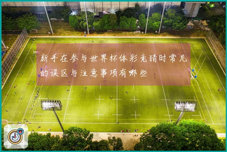 新手在参与世界杯体彩竞猜时常见的误区与注意事项有哪些