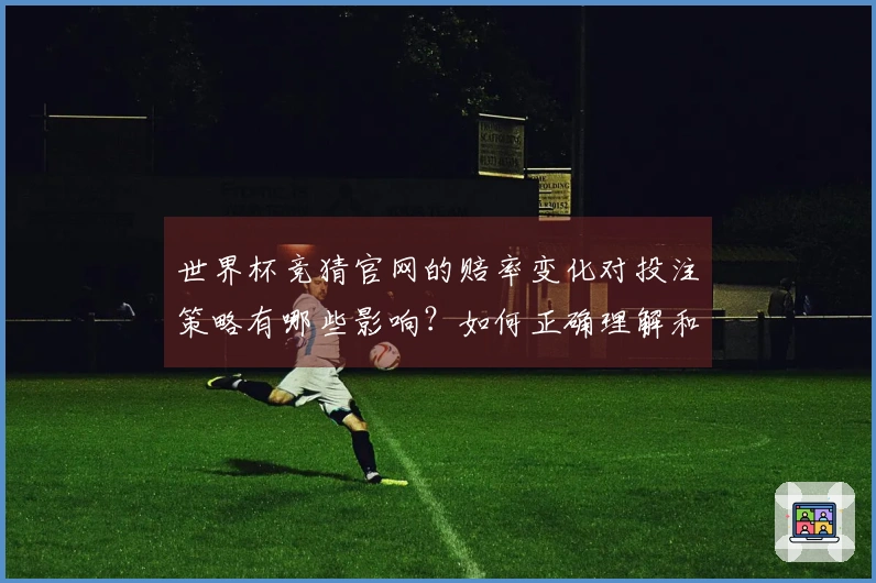 世界杯竞猜官网的赔率变化对投注策略有哪些影响？如何正确理解和应对？