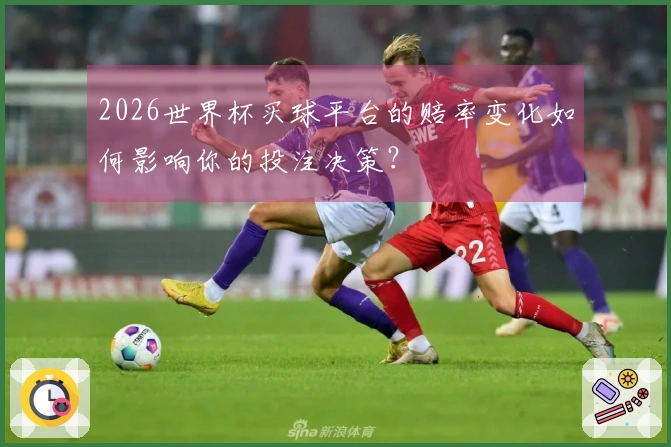 2026世界杯买球平台的赔率变化如何影响你的投注决策？