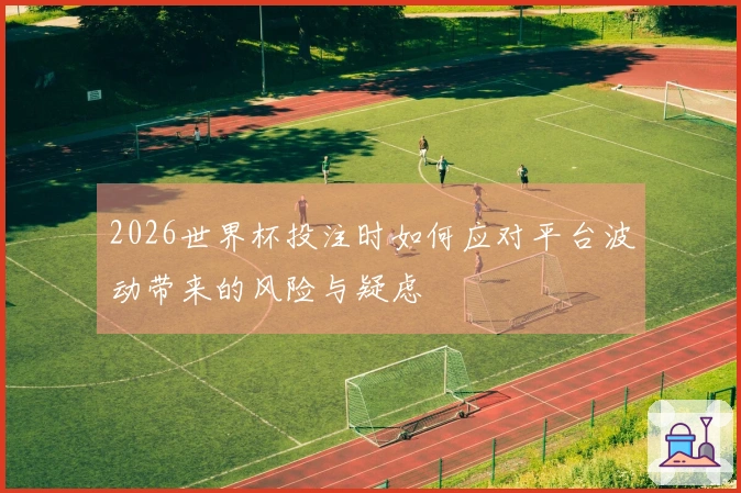 2026世界杯投注时如何应对平台波动带来的风险与疑虑
