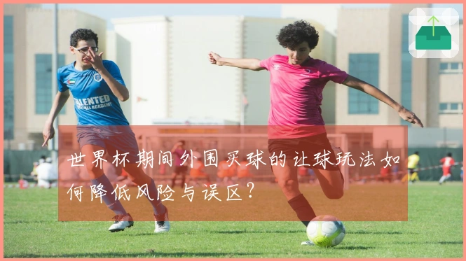 世界杯期间外围买球的让球玩法如何降低风险与误区？