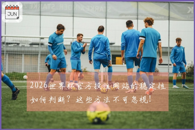 2026世界杯官方投注网站的稳定性如何判断？这些方法不可忽视！